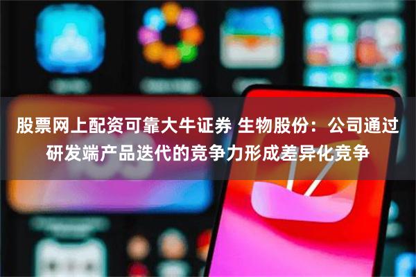 股票网上配资可靠大牛证券 生物股份：公司通过研发端产品迭代的竞争力形成差异化竞争