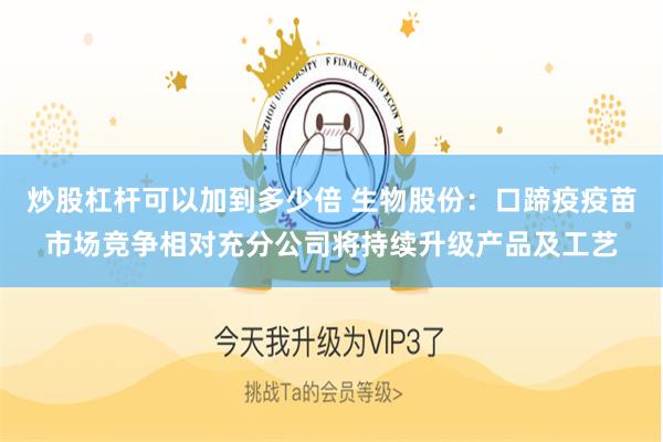 炒股杠杆可以加到多少倍 生物股份：口蹄疫疫苗市场竞争相对充分公司将持续升级产品及工艺