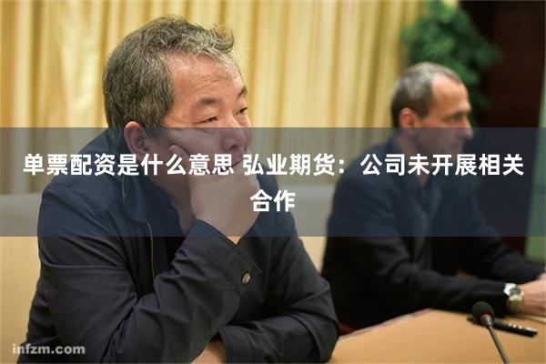 单票配资是什么意思 弘业期货：公司未开展相关合作