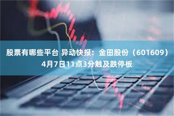 股票有哪些平台 异动快报：金田股份（601609）4月7日11点3分触及跌停板