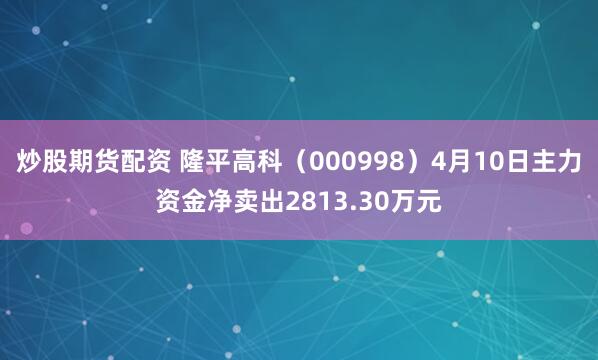 炒股期货配资 隆平高科（000998）4月10日主力资金净卖出2813.30万元