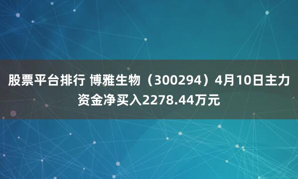 股票平台排行 博雅生物（300294）4月10日主力资金净买入2278.44万元