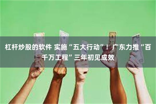 杠杆炒股的软件 实施“五大行动”！广东力推“百千万工程”三年初见成效