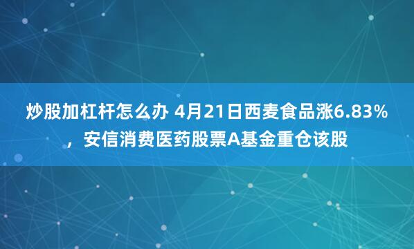 炒股加杠杆怎么办 4月21日西麦食品涨6.83%，安信消费医药股票A基金重仓该股