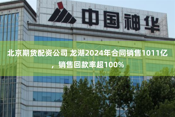 北京期货配资公司 龙湖2024年合同销售1011亿，销售回款率超100%