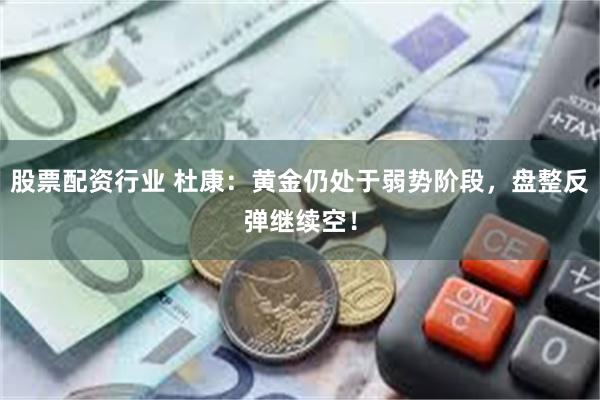 股票配资行业 杜康：黄金仍处于弱势阶段，盘整反弹继续空！
