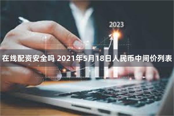 在线配资安全吗 2021年5月18日人民币中间价列表