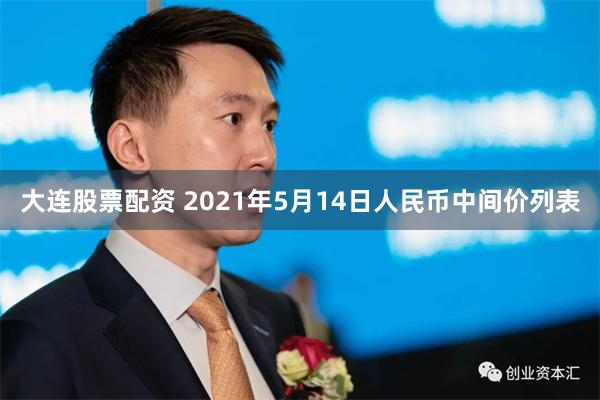 大连股票配资 2021年5月14日人民币中间价列表