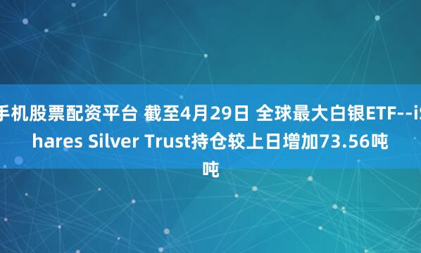 手机股票配资平台 截至4月29日 全球最大白银ETF--iShares Silver Trust持仓较上日增加73.56吨