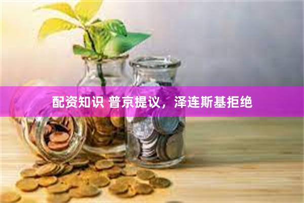 配资知识 普京提议，泽连斯基拒绝