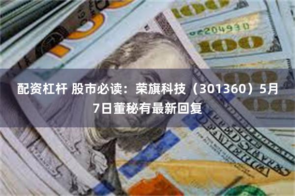 配资杠杆 股市必读：荣旗科技（301360）5月7日董秘有最新回复