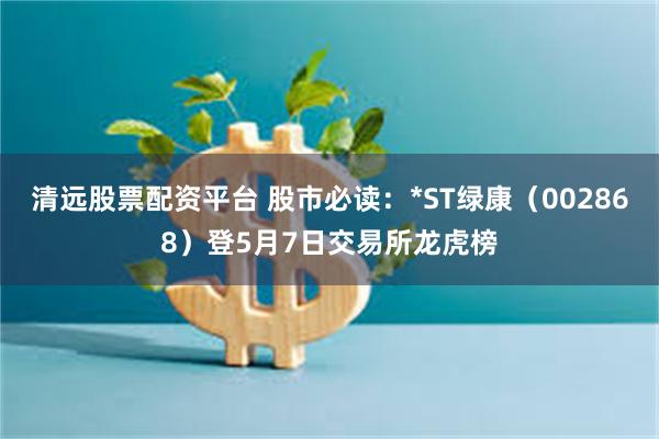 清远股票配资平台 股市必读：*ST绿康（002868）登5月7日交易所龙虎榜