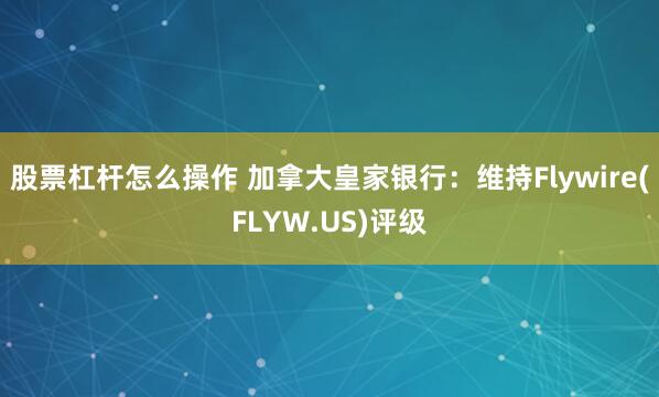 股票杠杆怎么操作 加拿大皇家银行：维持Flywire(FLYW.US)评级