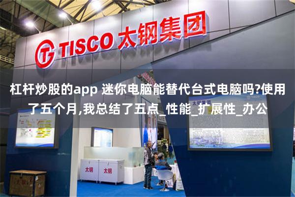 杠杆炒股的app 迷你电脑能替代台式电脑吗?使用了五个月,我总结了五点_性能_扩展性_办公