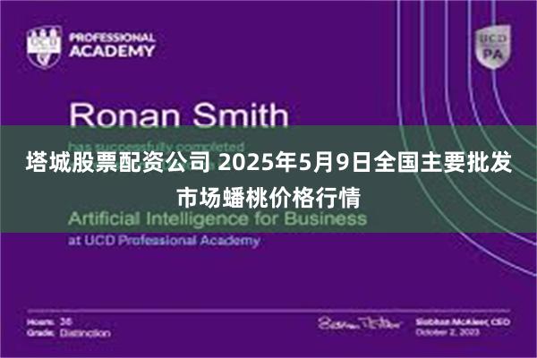 塔城股票配资公司 2025年5月9日全国主要批发市场蟠桃价格行情