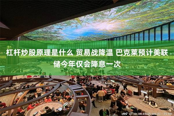 杠杆炒股原理是什么 贸易战降温 巴克莱预计美联储今年仅会降息一次