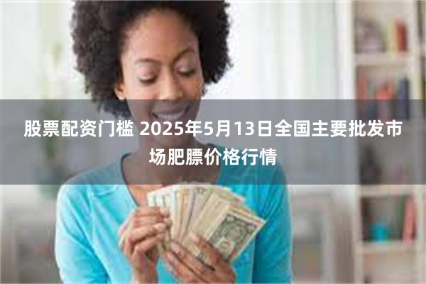 股票配资门槛 2025年5月13日全国主要批发市场肥膘价格行情