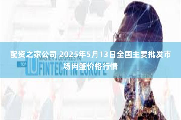 配资之家公司 2025年5月13日全国主要批发市场肉蟹价格行情