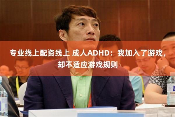 专业线上配资线上 成人ADHD：我加入了游戏，却不适应游戏规则