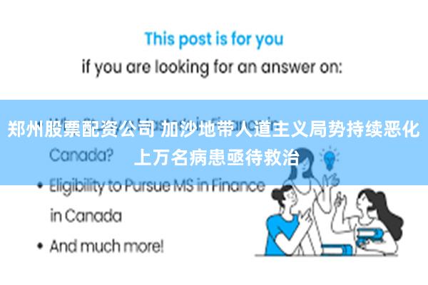 郑州股票配资公司 加沙地带人道主义局势持续恶化 上万名病患亟待救治