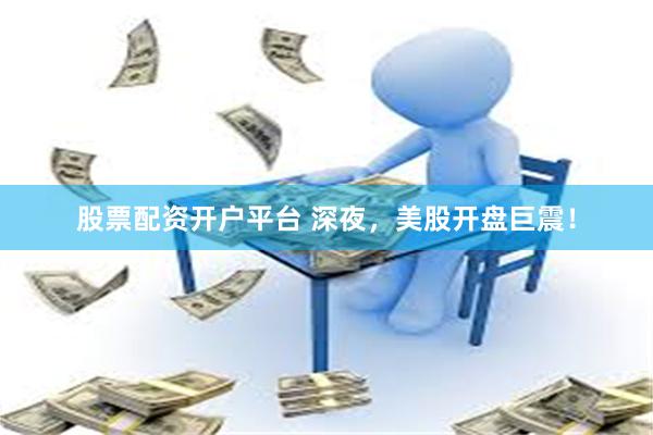股票配资开户平台 深夜，美股开盘巨震！