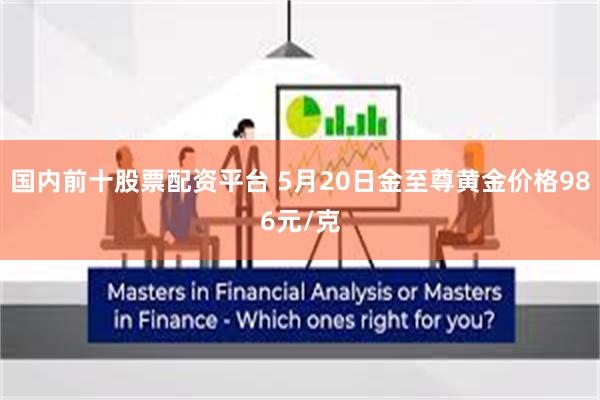 国内前十股票配资平台 5月20日金至尊黄金价格986元/克