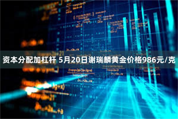 资本分配加杠杆 5月20日谢瑞麟黄金价格986元/克