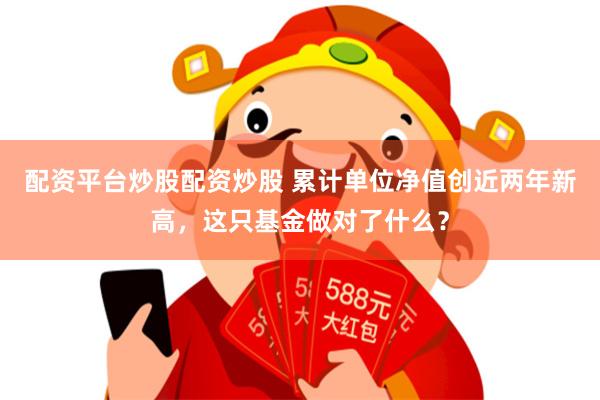 配资平台炒股配资炒股 累计单位净值创近两年新高，这只基金做对了什么？