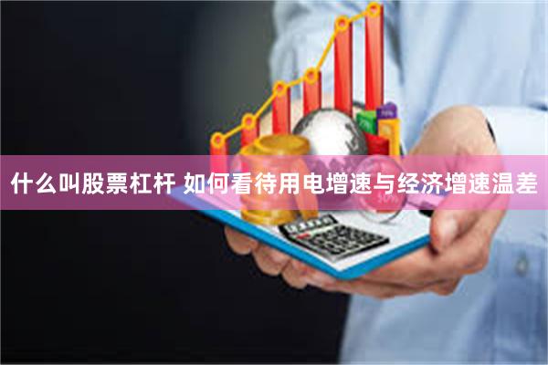 什么叫股票杠杆 如何看待用电增速与经济增速温差
