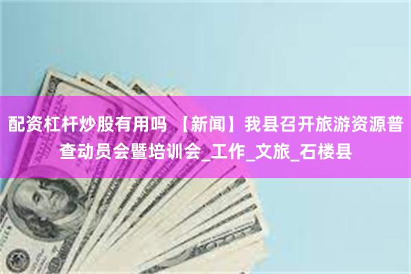 配资杠杆炒股有用吗 【新闻】我县召开旅游资源普查动员会暨培训会_工作_文旅_石楼县