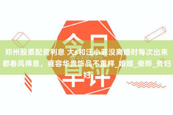 郑州股票配资利息 大s和汪小菲没离婚时每次出来都春风得意，雍容华贵饰品不重样_婚姻_俊晔_贵妇