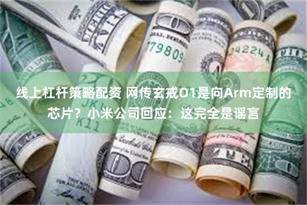 线上杠杆策略配资 网传玄戒O1是向Arm定制的芯片？小米公司回应：这完全是谣言