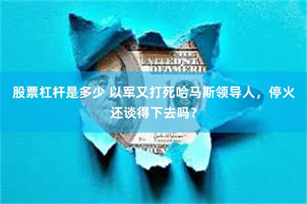 股票杠杆是多少 以军又打死哈马斯领导人，停火还谈得下去吗？
