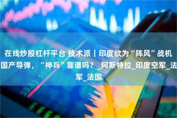 在线炒股杠杆平台 技术派｜印度欲为“阵风”战机换国产导弹，“神兵”靠谱吗？_阿斯特拉_印度空军_法国