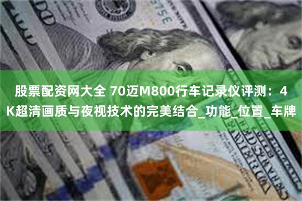 股票配资网大全 70迈M800行车记录仪评测：4K超清画质与夜视技术的完美结合_功能_位置_车牌