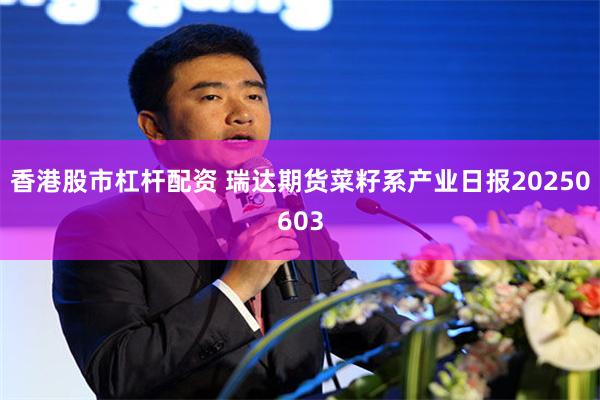 香港股市杠杆配资 瑞达期货菜籽系产业日报20250603