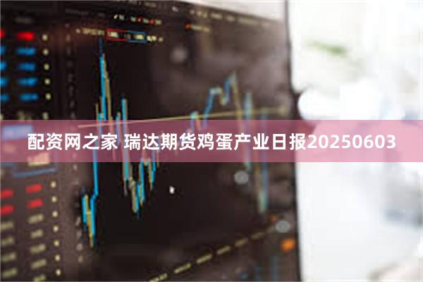 配资网之家 瑞达期货鸡蛋产业日报20250603