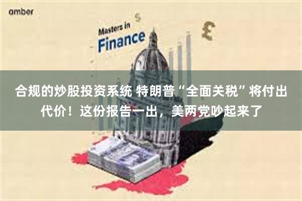 合规的炒股投资系统 特朗普“全面关税”将付出代价！这份报告一出，美两党吵起来了
