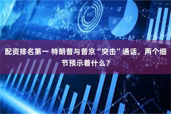 配资排名第一 特朗普与普京“突击”通话，两个细节预示着什么？