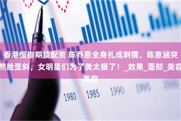 香港恒指期货配资 陈乔恩全身扎成刺猬，陈意涵突然脸歪斜，女明星们为了美太狠了！_效果_面部_美容