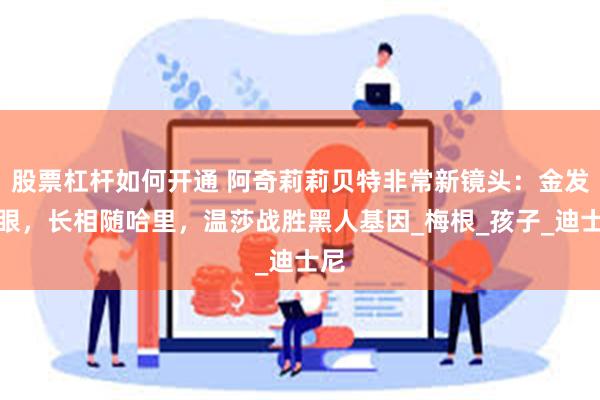 股票杠杆如何开通 阿奇莉莉贝特非常新镜头：金发亮眼，长相随哈里，温莎战胜黑人基因_梅根_孩子_迪士尼