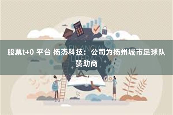 股票t+0 平台 扬杰科技：公司为扬州城市足球队赞助商