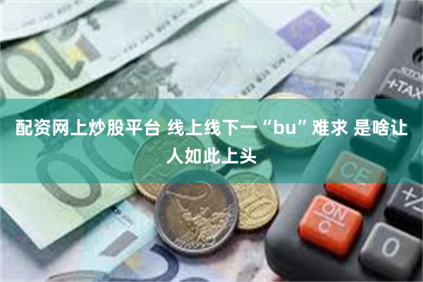 配资网上炒股平台 线上线下一“bu”难求 是啥让人如此上头