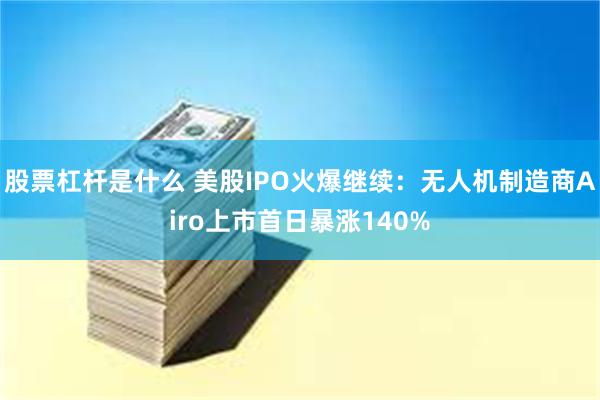 股票杠杆是什么 美股IPO火爆继续：无人机制造商Airo上市首日暴涨140%