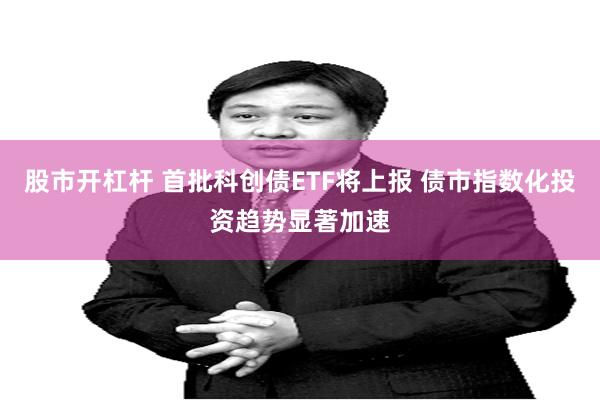 股市开杠杆 首批科创债ETF将上报 债市指数化投资趋势显著加速
