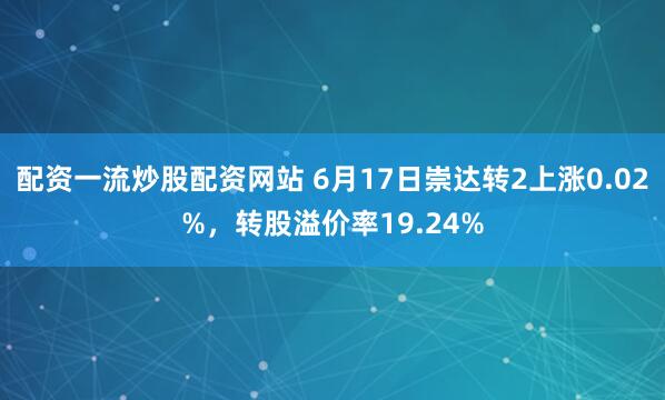 配资一流炒股配资网站 6月17日崇达转2上涨0.02%，转股溢价率19.24%