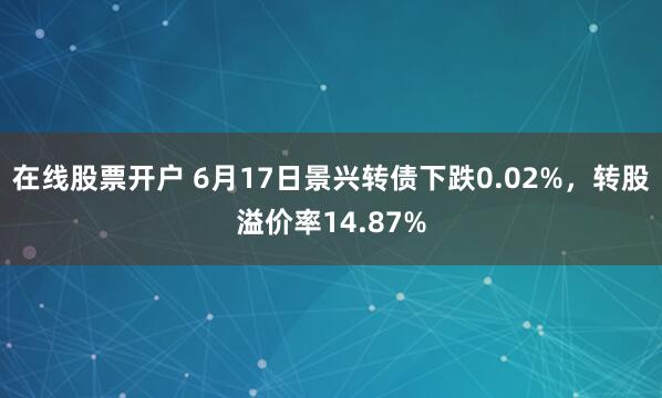 在线股票开户 6月17日景兴转债下跌0.02%，转股溢价率14.87%