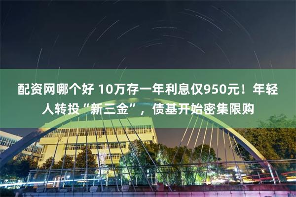 配资网哪个好 10万存一年利息仅950元！年轻人转投“新三金”，债基开始密集限购
