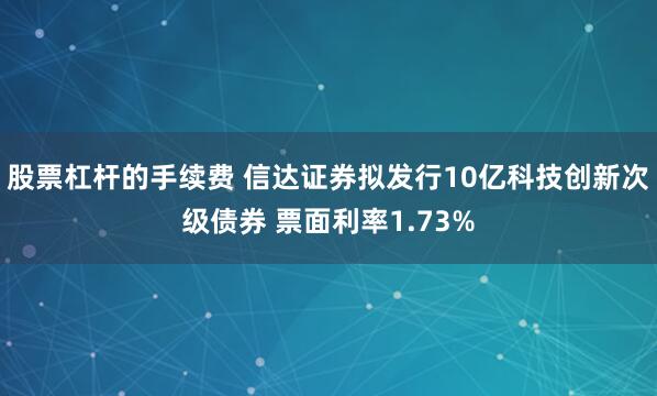 股票杠杆的手续费 信达证券拟发行10亿科技创新次级债券 票面利率1.73%