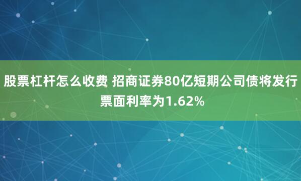 股票杠杆怎么收费 招商证券80亿短期公司债将发行 票面利率为1.62%